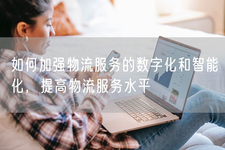 如何加强物流服务的数字化和智能化，提高物流服务水平