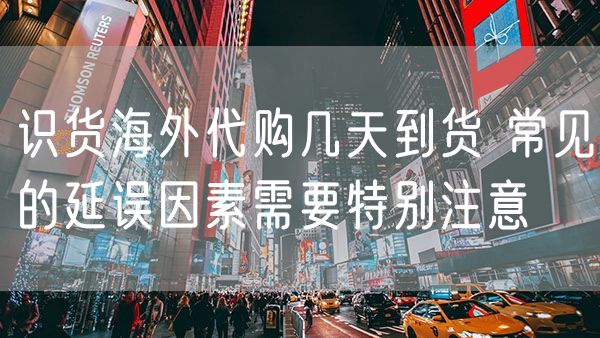 识货海外代购几天到货 常见的延误因素需要特别注意