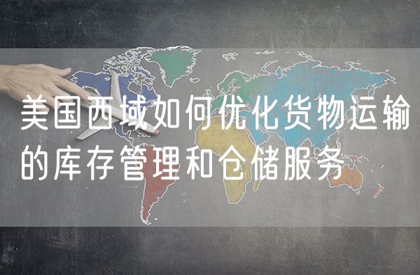 美国西域如何优化货物运输的库存管理和仓储服务