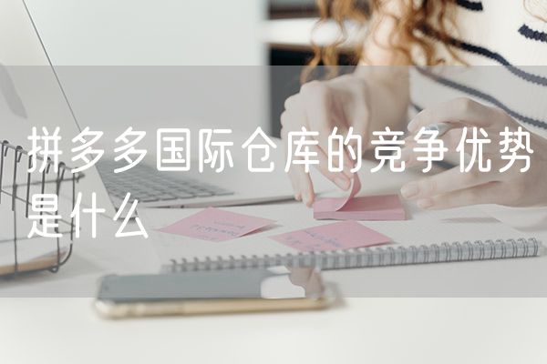 拼多多国际仓库的竞争优势是什么