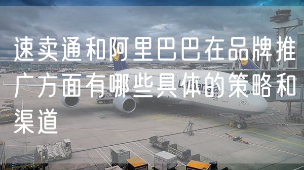 速卖通和阿里巴巴在品牌推广方面有哪些具体的策略和渠道