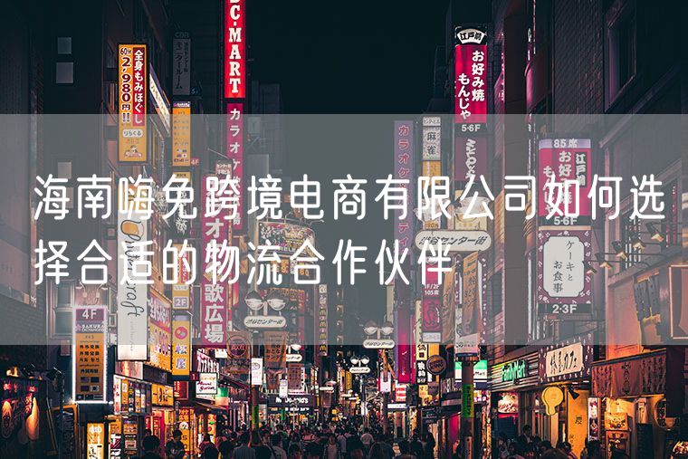 海南嗨免跨境电商有限公司如何选择合适的物流合作伙伴