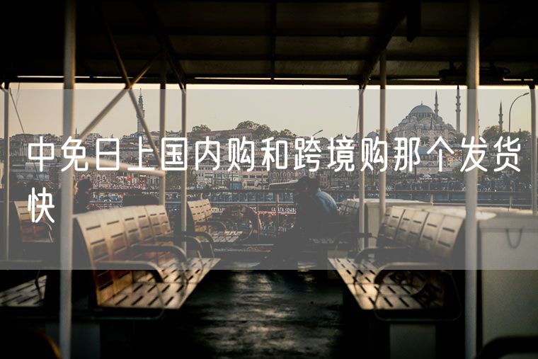 中免日上国内购和跨境购那个发货快