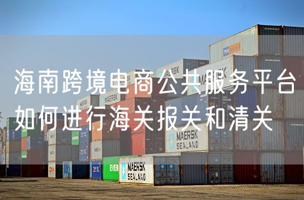 海南跨境电商公共服务平台如何进行海关报关和清关