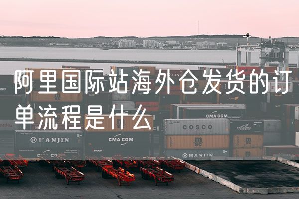 阿里国际站海外仓发货的订单流程是什么