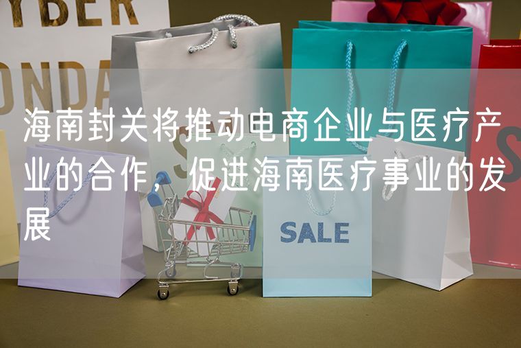 海南封关将推动电商企业与医疗产业的合作，促进海南医疗事业的发展