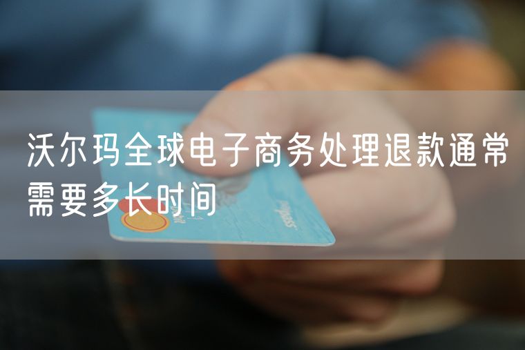 沃尔玛全球电子商务处理退款通常需要多长时间