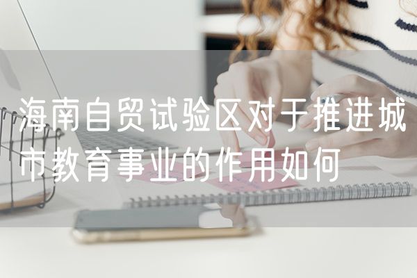 海南自贸试验区对于推进城市教育事业的作用如何