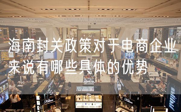 海南封关政策对于电商企业来说有哪些具体的优势