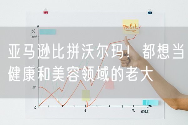 亚马逊比拼沃尔玛！都想当健康和美容领域的老大