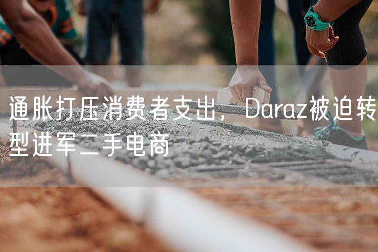 通胀打压消费者支出，Daraz被迫转型进军二手电商