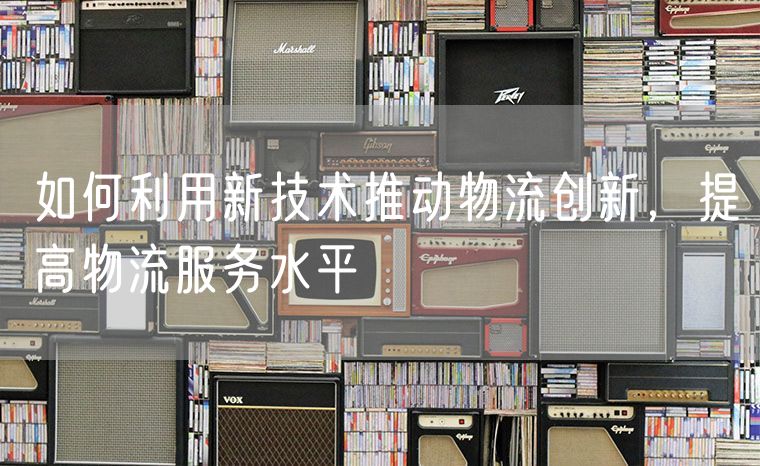 如何利用新技术推动物流创新，提高物流服务水平