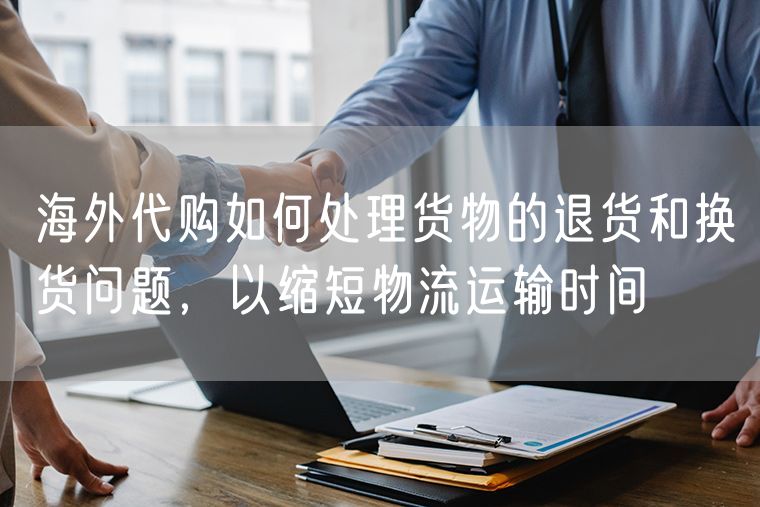 海外代购如何处理货物的退货和换货问题，以缩短物流运输时间