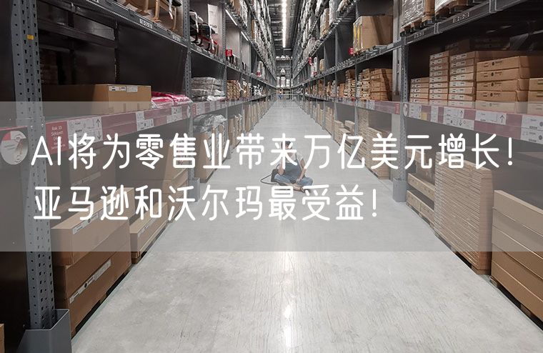AI将为零售业带来万亿美元增长！亚马逊和沃尔玛最受益！