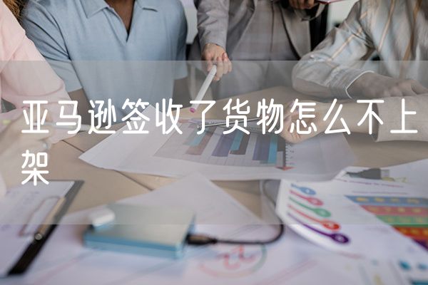 亚马逊签收了货物怎么不上架