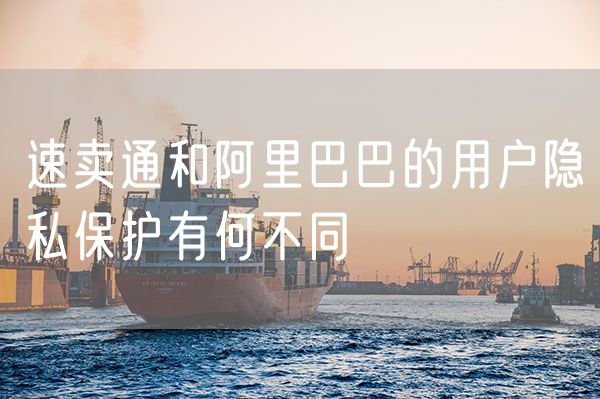 速卖通和阿里巴巴的用户隐私保护有何不同