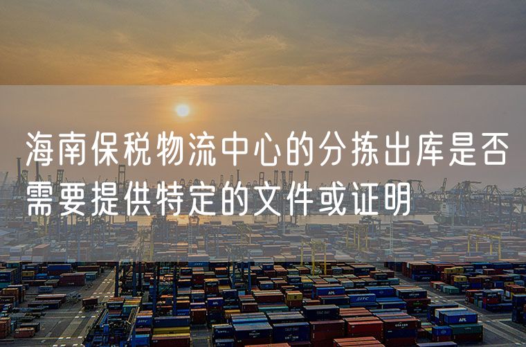 海南保税物流中心的分拣出库是否需要提供特定的文件或证明