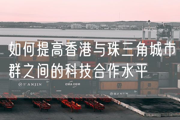 如何提高香港与珠三角城市群之间的科技合作水平