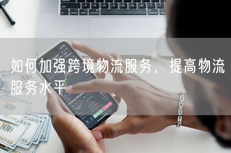 如何加强跨境物流服务，提高物流服务水平