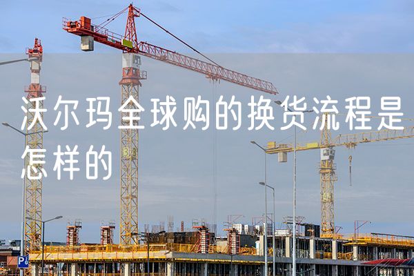 沃尔玛全球购的换货流程是怎样的
