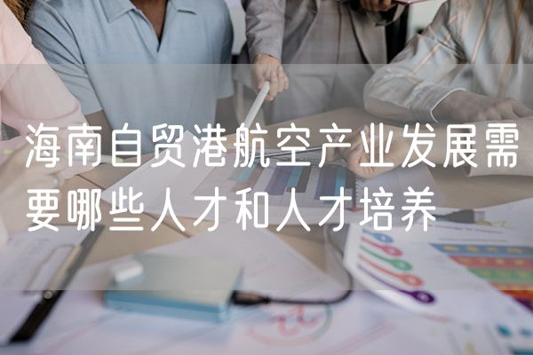 海南自贸港航空产业发展需要哪些人才和人才培养
