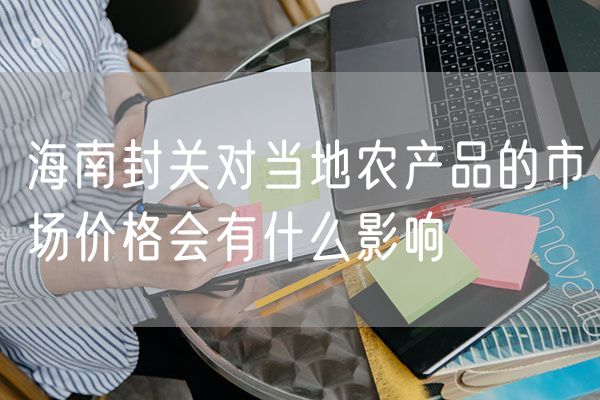 海南封关对当地农产品的市场价格会有什么影响