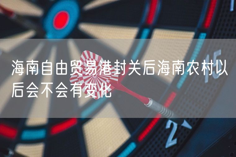 海南自由贸易港封关后海南农村以后会不会有变化