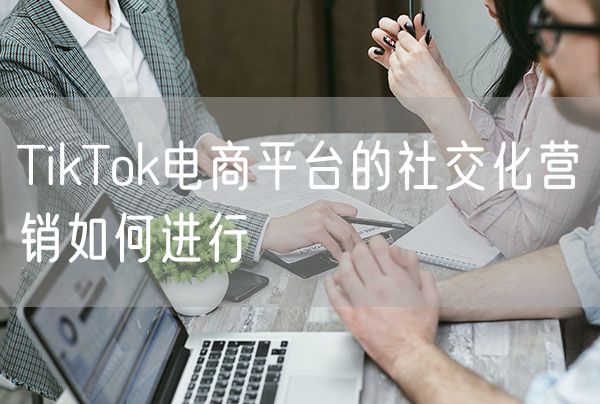 TikTok电商平台的社交化营销如何进行