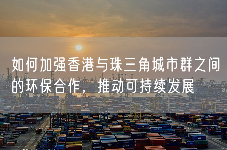 如何加强香港与珠三角城市群之间的环保合作，推动可持续发展