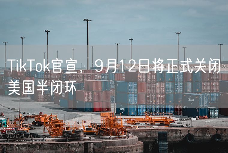 TikTok官宣，9月12日将正式关闭美国半闭环
