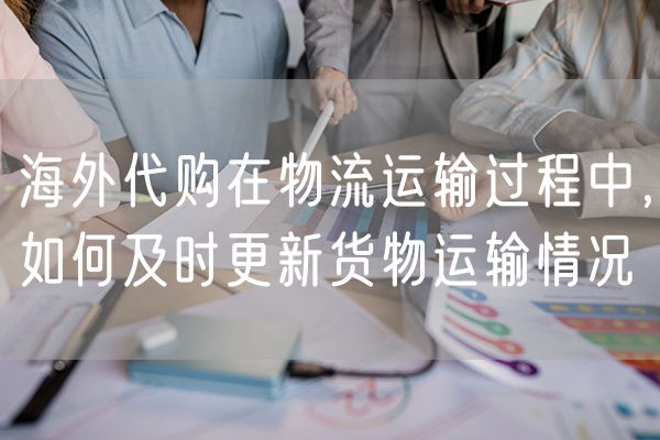 海外代购在物流运输过程中，如何及时更新货物运输情况