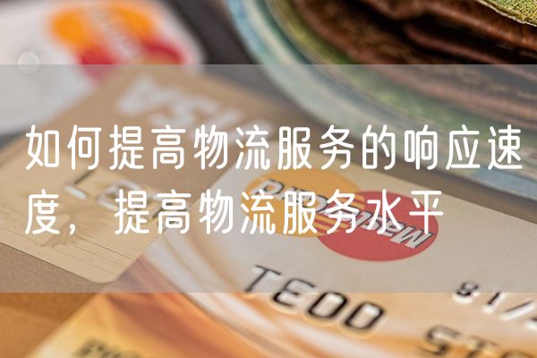 如何提高物流服务的响应速度，提高物流服务水平