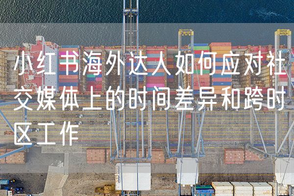 小红书海外达人如何应对社交媒体上的时间差异和跨时区工作