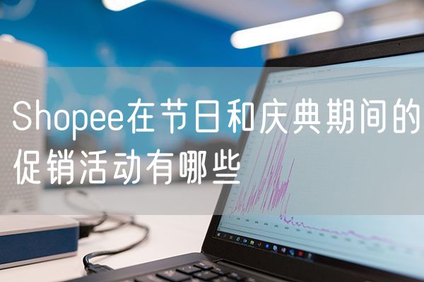 Shopee在节日和庆典期间的促销活动有哪些