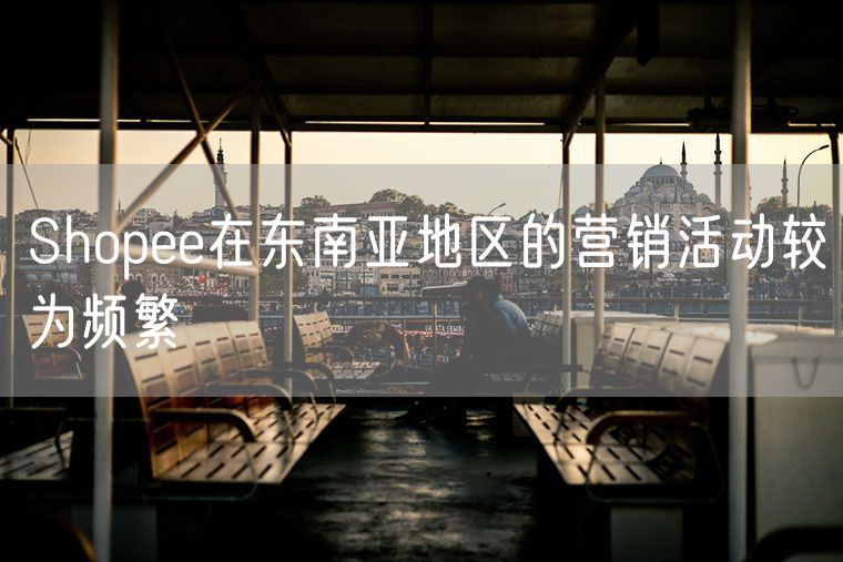 Shopee在东南亚地区的营销活动较为频繁