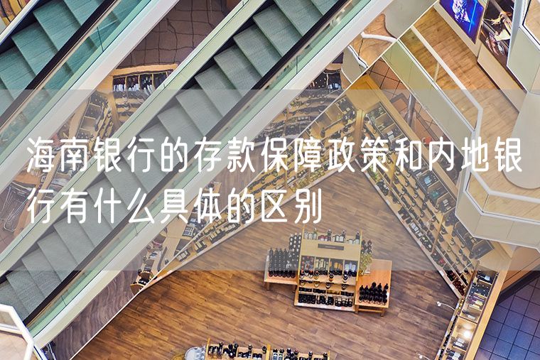 海南银行的存款保障政策和内地银行有什么具体的区别