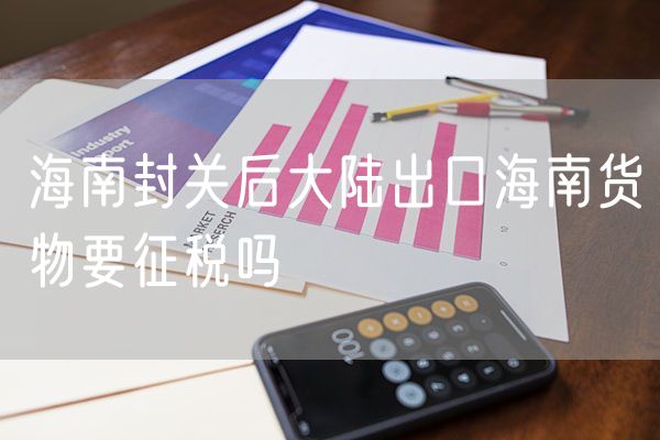 海南封关后大陆出口海南货物要征税吗
