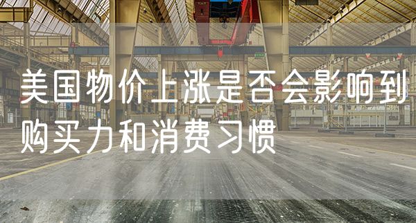 美国物价上涨是否会影响到购买力和消费习惯
