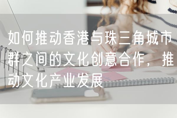 如何推动香港与珠三角城市群之间的文化创意合作，推动文化产业发展