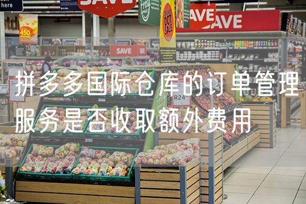 拼多多国际仓库的订单管理服务是否收取额外费用