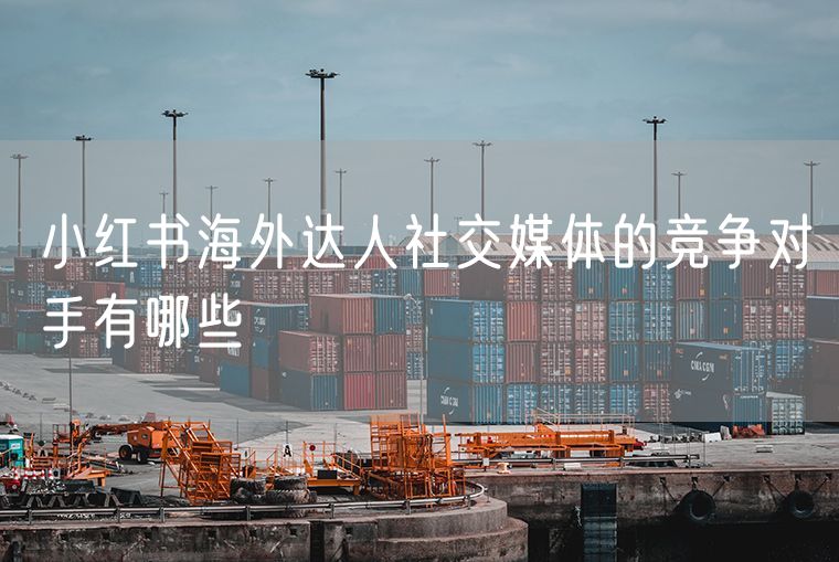 小红书海外达人社交媒体的竞争对手有哪些