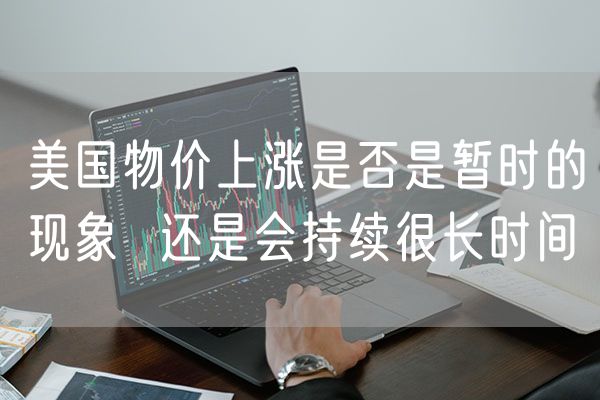 美国物价上涨是否是暂时的现象  还是会持续很长时间