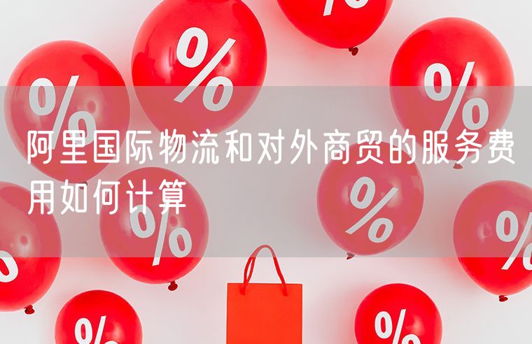 阿里国际物流和对外商贸的服务费用如何计算