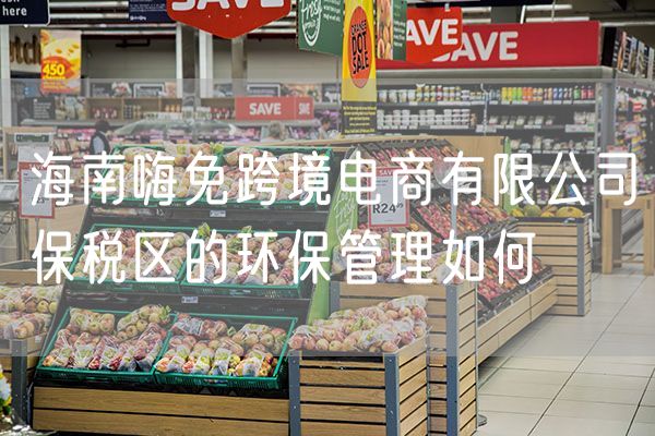 海南嗨免跨境电商有限公司保税区的环保管理如何