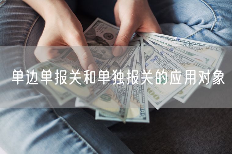 单边单报关和单独报关的应用对象