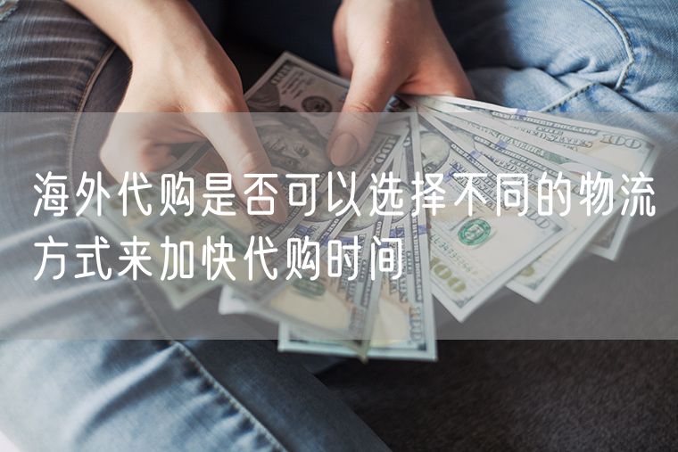 海外代购是否可以选择不同的物流方式来加快代购时间