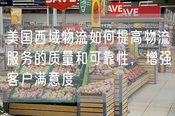 美国西域物流如何提高物流服务的质量和可靠性，增强客户满意度