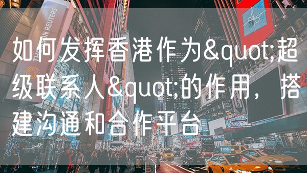 如何发挥香港作为"超级联系人"的作用，搭建沟通和合作平台