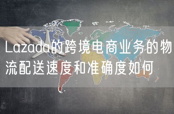Lazada的跨境电商业务的物流配送速度和准确度如何
