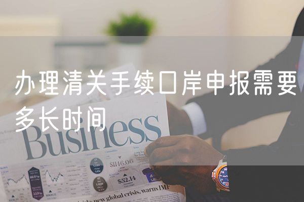 办理清关手续口岸申报需要多长时间